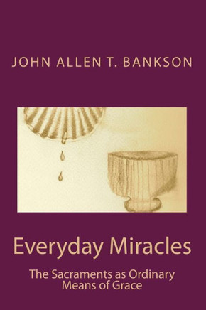 Everyday Miracles: The Sacraments as Ordinary Means of Grace