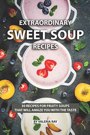 Extraordinary Sweet Soup Recipes: 30 Recipes For Fruity Soups That Will Amaze You With The Taste