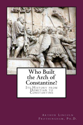 Who Built the Arch of Constantine?: Its History from Domitian to Constantine