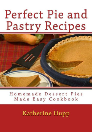 Perfect Pie and Pastry Recipes: Homemade Dessert Pies Made Easy Cookbook