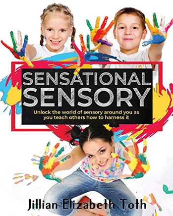 Sensational Sensory: Unlock The World Of Sensory Around You As You Teach Others How To Harness It