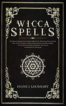 WICCA SPELLS: The Most Advanced And Complete Manual For Mastering Wiccan Spells. How To Use Crystals, Candles, Runes, Herbal And Moon Magic, To Cast Powerful Spells And Master The Secrets And Rituals