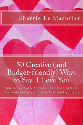 50 Creative (and Budget-friendly) Ways to Say I Love You: How to say I love you and show your partner, your kids, and your parents how much you care