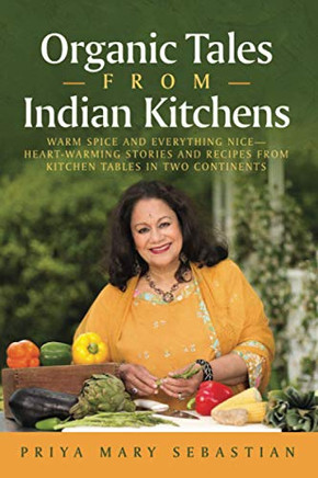 Organic Tales From Indian Kitchens : WARM SPICE AND EVERYTHING NICE__HEART-WARMING STORIES AND RECIPES FROM KITCHEN TABLES IN TWO CONTINENTS - 9781735122816