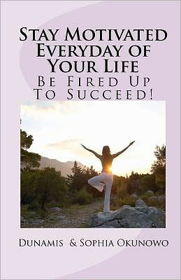 Stay Motivated Everyday of Your Life: Be Fired Up To Succeed!
