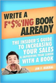 Write a F*$%'ing Book Already: The Insider's Guide To Increasing Your Sales & Improving Your Career With A Book