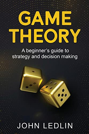 Game Theory : A Beginner'S Guide To Strategy And Decision-Making
