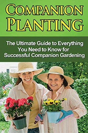 Companion Planting: The Ultimate Guide to Everything You Need to Know for Successful Companion Gardening