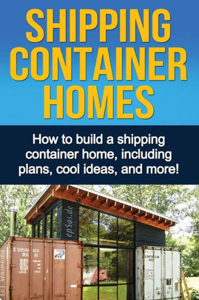 Shipping Container Homes : How To Build A Shipping Container Home, Including Plans, Cool Ideas, And More!