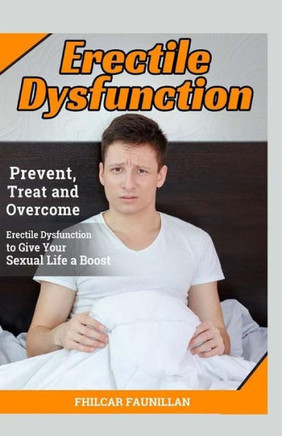 Erectile Dysfunction: Prevent, Treat And Overcome Erectile Dysfunction To Give Your Sexual Life A Boost