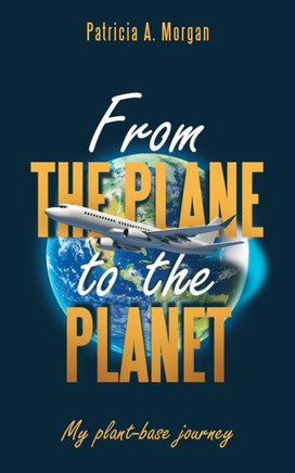 From The Plane To The Planet: My Plant-Base Journey From The Plane To The Planet: My Plant-Base Journey