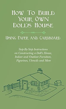 How To Build Your Own Doll's House, Using Paper and Cardboard. Step-By-Step Instructions on Constructing a Doll's House, Indoor and Outdoor Furniture,