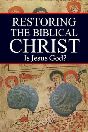 Restoring the Biblical Christ: Is Jesus God?