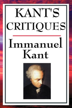 Kant's Critiques: The Critique of Pure Reason, the Critique of Practical Reason, the Critique of Judgement Kant's Critiques: The Critique of Pure Reason, the Critique of Practical Reason, the Critique of Judgement