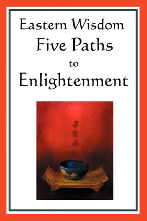 Eastern Wisdom: Five Paths to Enlightenment: The Creed of Buddha, the Sayings of Lao Tzu, Hindu Mysticism, the Great Learning, the Yen