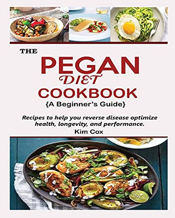 The Pegan Diet Cookbook {A Beginner'S Guide}: Recipes To Help You Reverse Disease Optimize Health, Longevity, And Performance