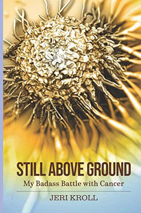 Still Above Ground : My Badass Battle with Cancer