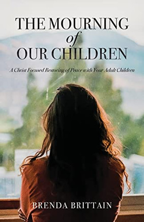 The Mourning Of Our Children: A Christ Focused Restoring Of Peace With Your Adult Children