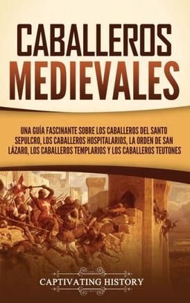 Caballeros medievales: Una gu?a fascinante sobre los caballeros del Santo Sepulcro, los caballeros hospitalarios, la Orden de San L?zaro, los