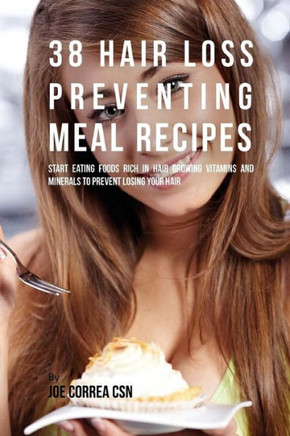 38 Hair Loss Preventing Meal Recipes: Start Eating Foods Rich in Hair Growing Vitamins and Minerals to Prevent Losing Your Hair