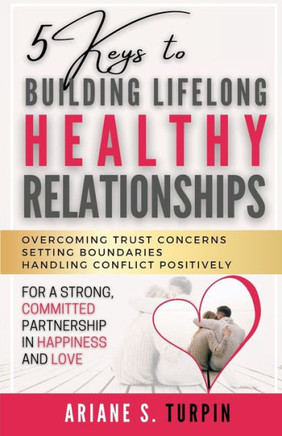 5 Keys to Building Lifelong Healthy Relationships: Overcoming Trust Concerns, Setting Boundaries, Handling Conflict Positively for a Strong, Committed