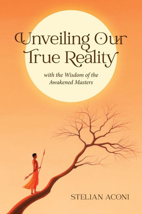 Unveiling Our True Reality: with the Wisdom of the Awakened Masters