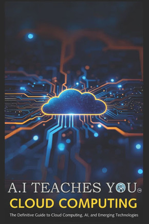 A.I Teaches You Cloud Computing: The Definitive Guide to Cloud Computing, AI, and Emerging Technologies