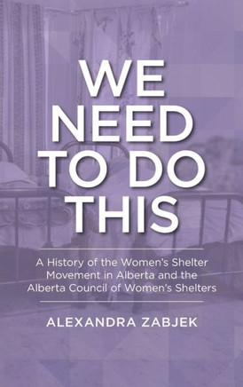We Need to Do This: A History of the Women's Shelter Movement in Alberta and the Alberta Council of Women's Shelters