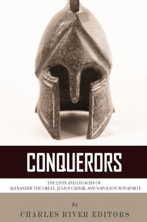 Conquerors: The Lives and Legacies of Alexander the Great, Julius Caesar, and Napoleon Bonaparte