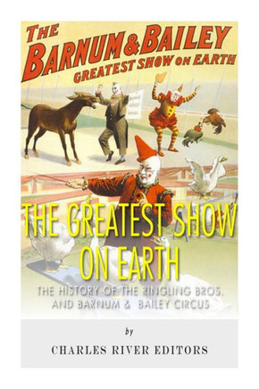 The Greatest Show on Earth: The History of the Ringling Bros. and Barnum & Bailey Circus