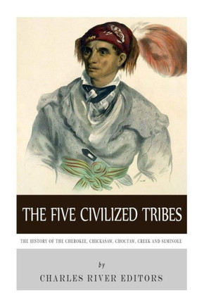 The Five Civilized Tribes: The History of the Cherokee, Chickasaw, Choctaw, Creek, and Seminole