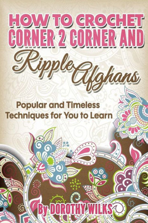 How to Crochet Corner 2 Corner and Ripple Afghans: Popular and Timeless Techniques for You to Learn