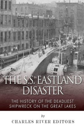 The SS Eastland Disaster: The History of the Deadliest Shipwreck on the Great Lakes