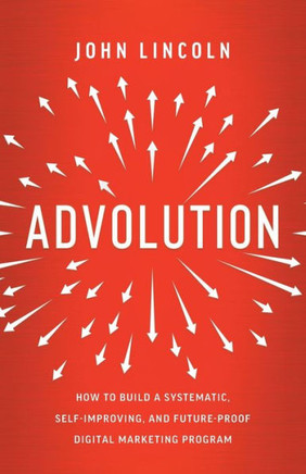 Advolution: How To Build A Systematic, Self-Improving, And Future-Proof Digital Marketing Program