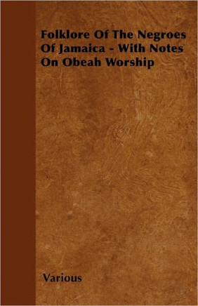 Folklore of the Negroes of Jamaica - With Notes on Obeah Worship