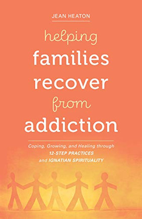 Helping Families Recover From Addiction: Coping, Growing, And Healing Through 12-Step Practices And Ignatian Spirituality