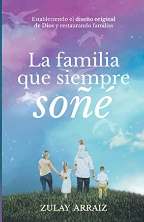 La Familia Que Siempre Soñé: Estableciendo El Diseño Original De Dios Y Restaurando Familias (Spanish Edition)