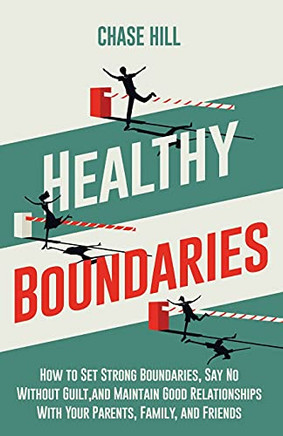 Healthy Boundaries: How To Set Strong Boundaries, Say No Without Guilt, And Maintain Good Relationships With Your Parents, Family, And Friends
