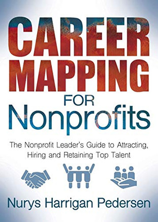 Career Mapping For Nonprofits: The Nonprofits Leader?S Guide To Attracting, Hiring, And Retaining Top Talent