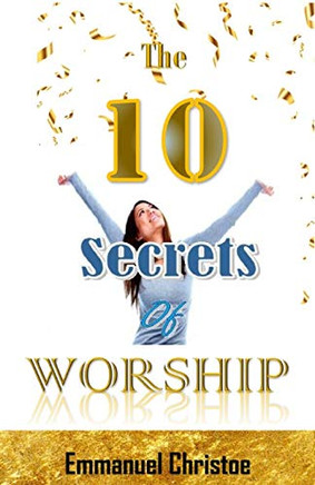 The Ten Secrets Of Worship: The 10 Secrets Of Worship