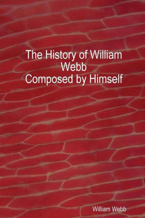 The History Of William Webb: Composed By Himself: