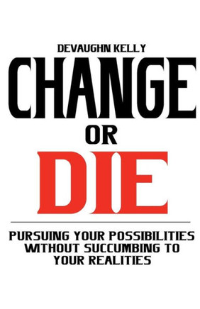 Change Or Die: Pursuing Your Possibilities Without Succumbing To Your Realities