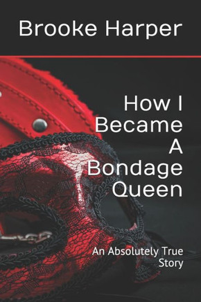 How I Became A Bondage Queen: An Absolutely True Story