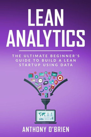 Lean Analytics: The Ultimate Beginners Guide to Build a Lean Startup using Data