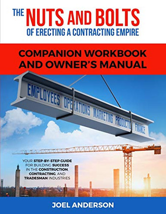 The Nuts and Bolts of Erecting a Contracting Empire Companion Workbook and Owner's Manual: Your Step-By-Step Guide for Building Success in the Construction, Contracting, and Tradesman Industries