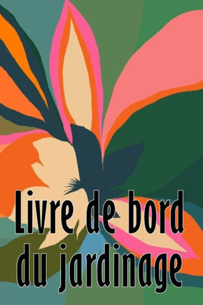 Livre De Bord Du Jardinage: Entretien Quotidien Du Jardin Intérieur Et Extérieur Pour Les Débutants Et Les Jardiniers Chevronnés, Plantation De Fleurs, De Fruits Et De Légumes (French Edition)