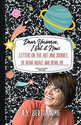 Dear Universe, I Get It Now : Letters on the Art and Journey of Being Brave and Being Me