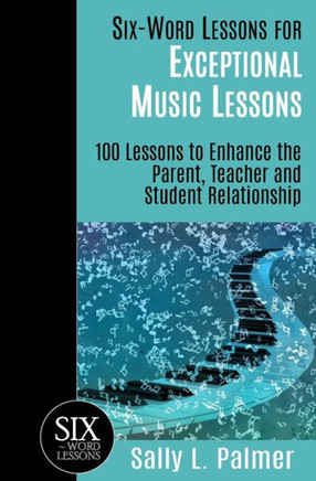Six-Word Lessons For Exceptional Music Lessons : 100 Lessons To Enhance The Parent, Teacher And Student Relationship