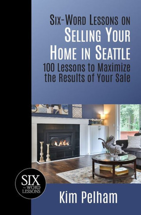 Six-Word Lessons On Selling Your Home In Seattle : 100 Lessons To Maximize The Results Of Your Sale