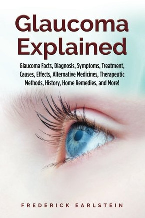 Glaucoma Explained: Glaucoma Facts, Diagnosis, Symptoms, Treatment, Causes, Effects, Alternative Medicines, Therapeutic Methods, History, Home Remedies, and More!